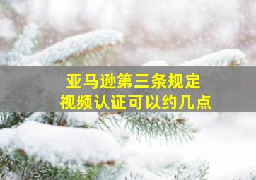 亚马逊第三条规定 视频认证可以约几点